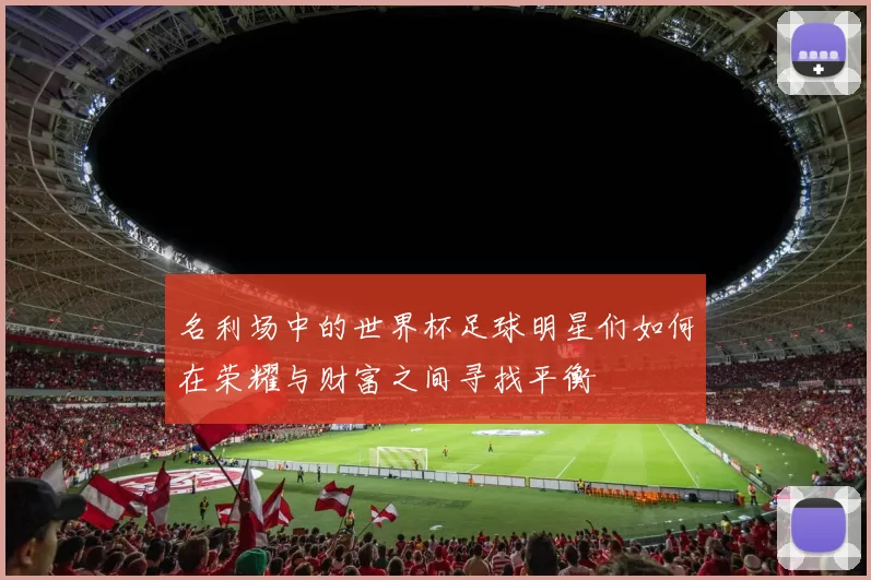名利场中的世界杯足球明星们如何在荣耀与财富之间寻找平衡