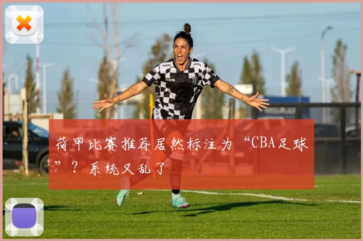 荷甲比赛推荐居然标注为“CBA足球”？系统又乱了