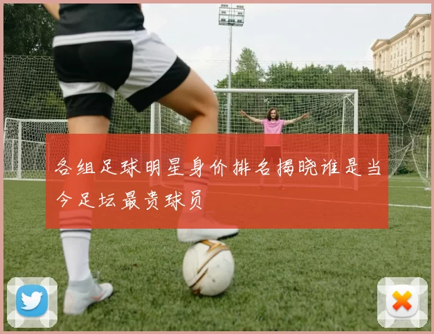各组足球明星身价排名揭晓谁是当今足坛最贵球员