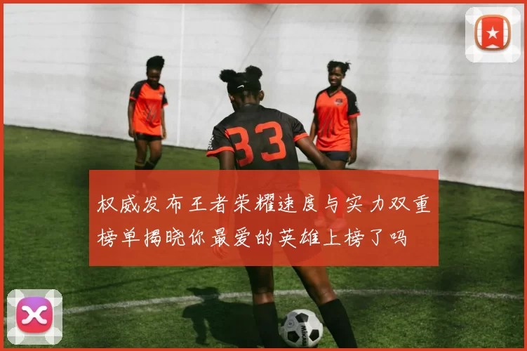 权威发布王者荣耀速度与实力双重榜单揭晓你最爱的英雄上榜了吗
