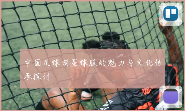 中国足球明星球服的魅力与文化传承探讨