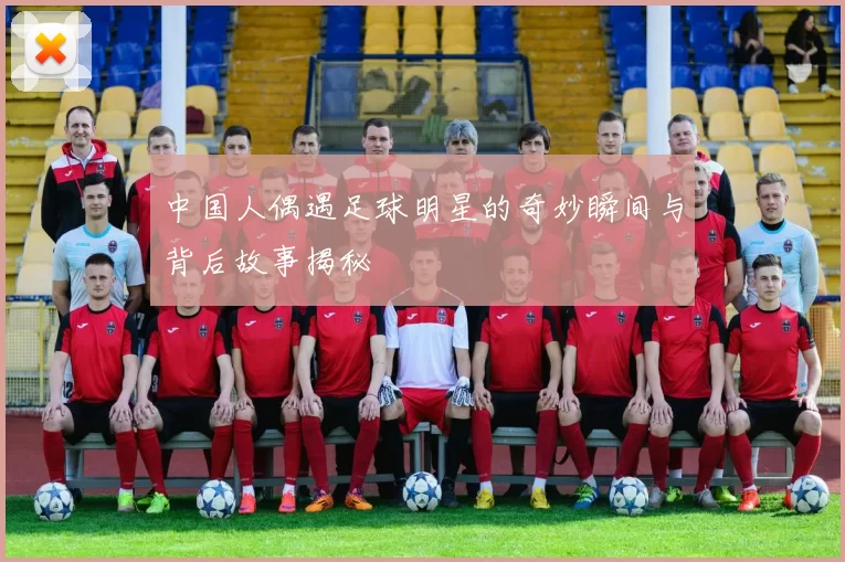 中国人偶遇足球明星的奇妙瞬间与背后故事揭秘