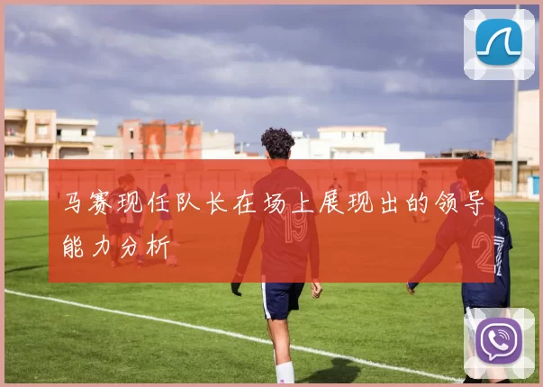 马赛现任队长在场上展现出的领导能力分析