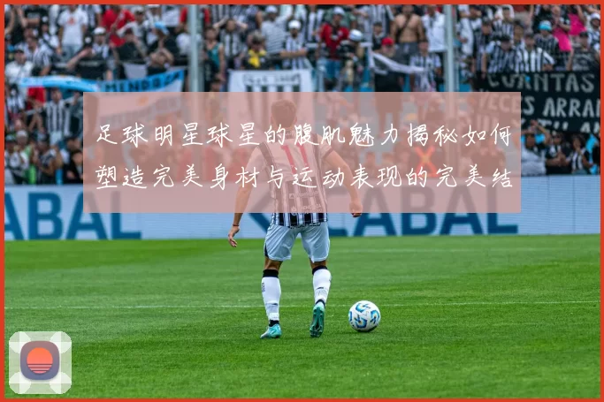 足球明星球星的腹肌魅力揭秘如何塑造完美身材与运动表现的完美结合