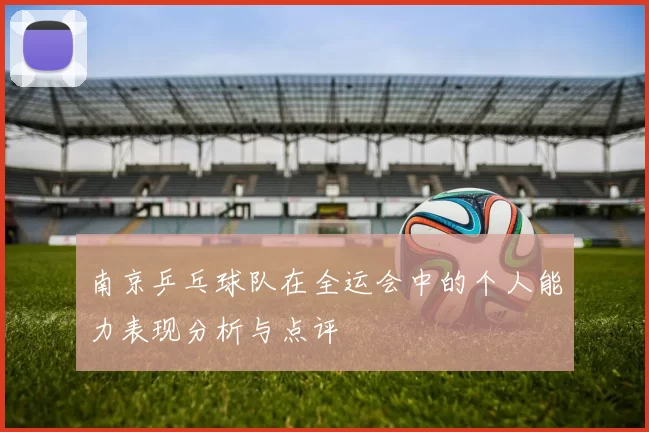 南京乒乓球队在全运会中的个人能力表现分析与点评