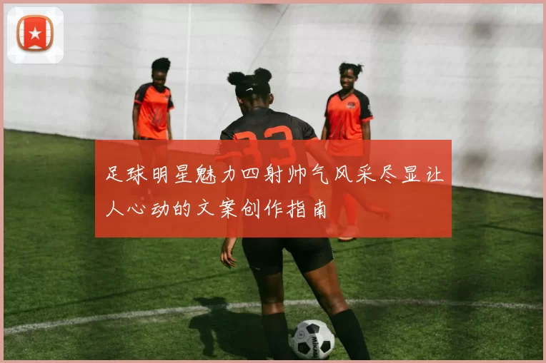 足球明星魅力四射帅气风采尽显让人心动的文案创作指南