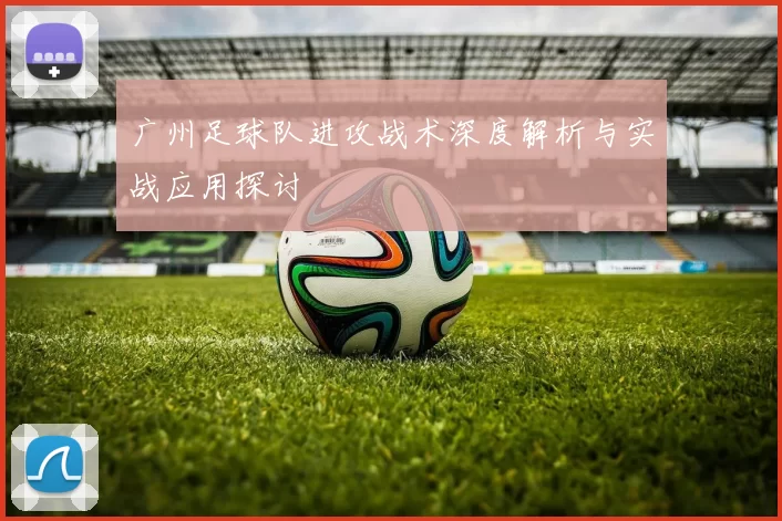 广州足球队进攻战术深度解析与实战应用探讨