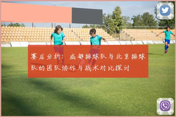 赛后分析：成都排球队与北京排球队的团队协作与战术对比探讨