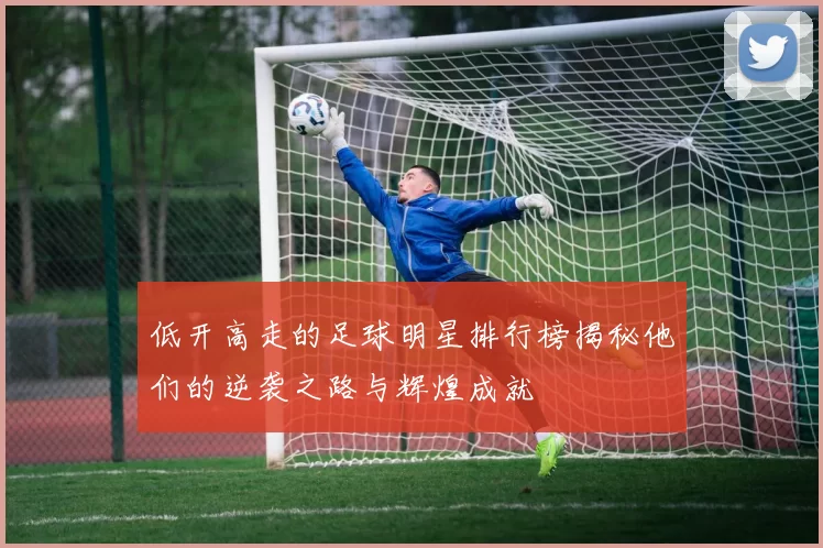 低开高走的足球明星排行榜揭秘他们的逆袭之路与辉煌成就