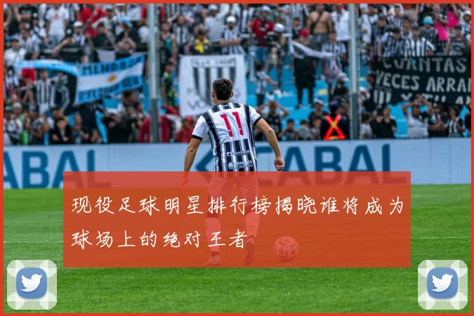 现役足球明星排行榜揭晓谁将成为球场上的绝对王者