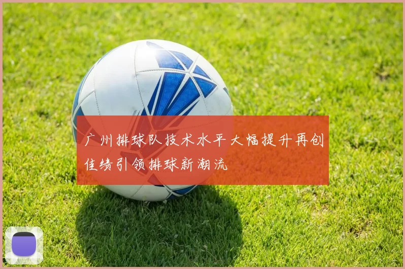 广州排球队技术水平大幅提升再创佳绩引领排球新潮流