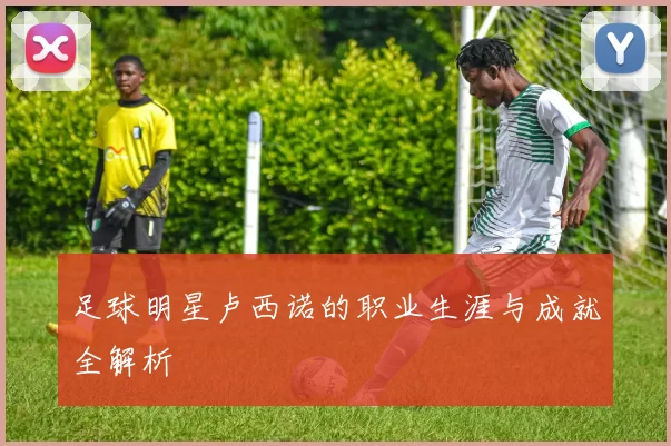 足球明星卢西诺的职业生涯与成就全解析