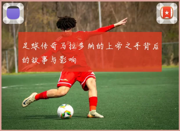 足球传奇马拉多纳的上帝之手背后的故事与影响