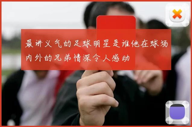 最讲义气的足球明星是谁他在球场内外的兄弟情深令人感动
