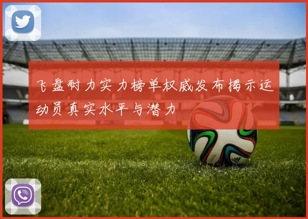 飞盘耐力实力榜单权威发布揭示运动员真实水平与潜力