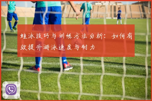 蛙泳技巧与训练方法分析：如何有效提升游泳速度与耐力