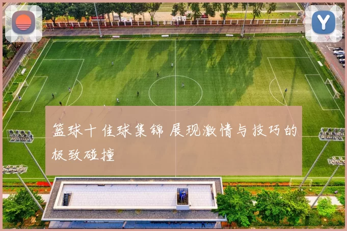 篮球十佳球集锦 展现激情与技巧的极致碰撞