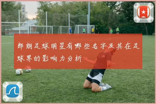 郎朗足球明星有哪些名字及其在足球界的影响力分析