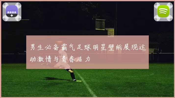 男生必备霸气足球明星壁纸展现运动激情与青春活力