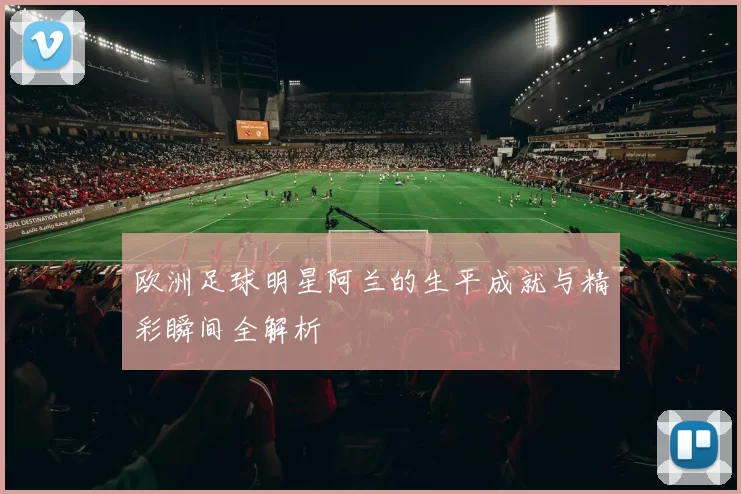 欧洲足球明星阿兰的生平成就与精彩瞬间全解析