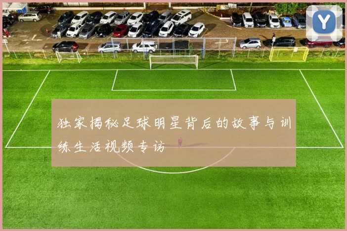 独家揭秘足球明星背后的故事与训练生活视频专访