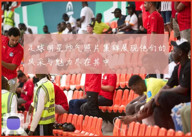 足球明星帅气照片集锦展现他们的风采与魅力尽在其中