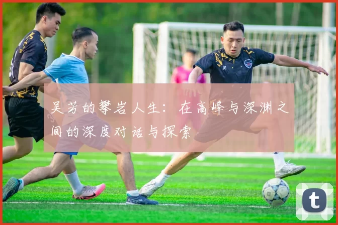 吴芳的攀岩人生：在高峰与深渊之间的深度对话与探索