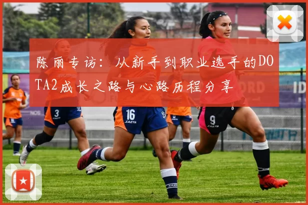 陈丽专访：从新手到职业选手的DOTA2成长之路与心路历程分享