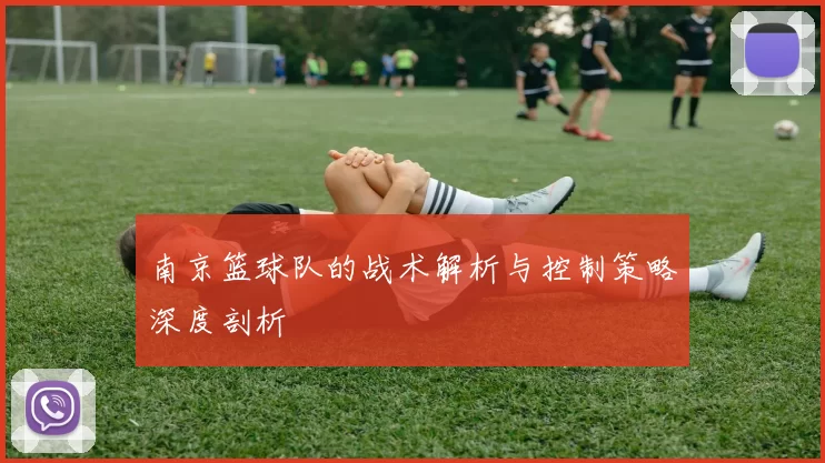 南京篮球队的战术解析与控制策略深度剖析
