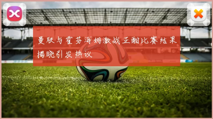 曼联与霍芬海姆激战正酣比赛结果揭晓引发热议