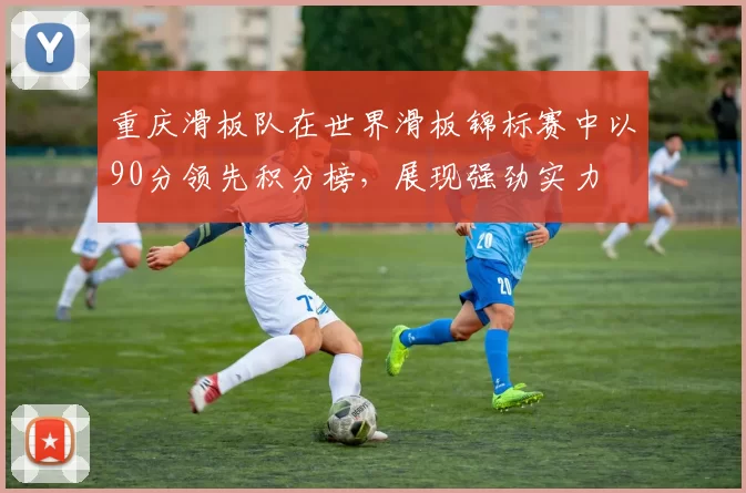 重庆滑板队在世界滑板锦标赛中以90分领先积分榜，展现强劲实力