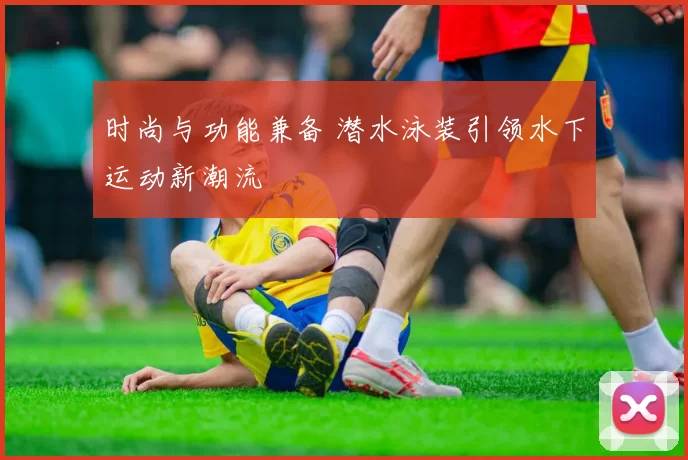 时尚与功能兼备 潜水泳装引领水下运动新潮流