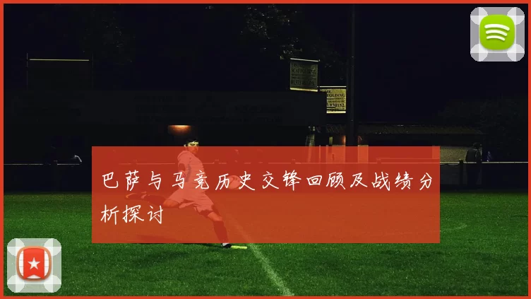 巴萨与马竞历史交锋回顾及战绩分析探讨