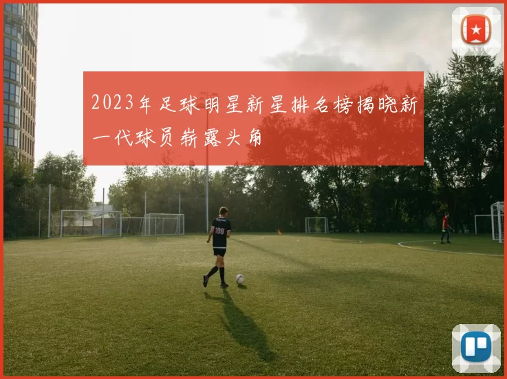 2023年足球明星新星排名榜揭晓新一代球员崭露头角
