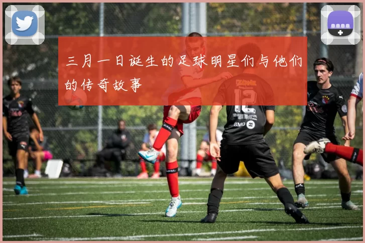 三月一日诞生的足球明星们与他们的传奇故事