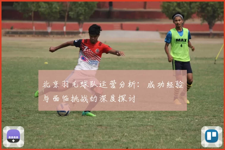 北京羽毛球队运营分析：成功经验与面临挑战的深度探讨
