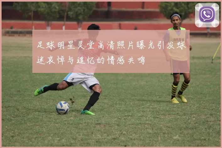 足球明星灵堂高清照片曝光引发球迷哀悼与追忆的情感共鸣