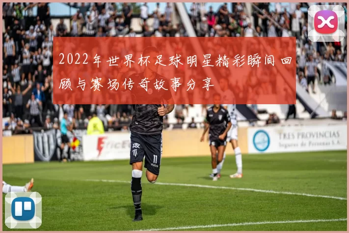 2022年世界杯足球明星精彩瞬间回顾与赛场传奇故事分享