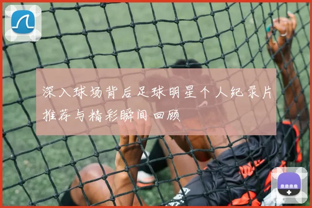深入球场背后足球明星个人纪录片推荐与精彩瞬间回顾