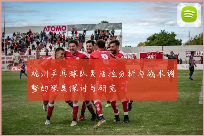 杭州乒乓球队灵活性分析与战术调整的深度探讨与研究