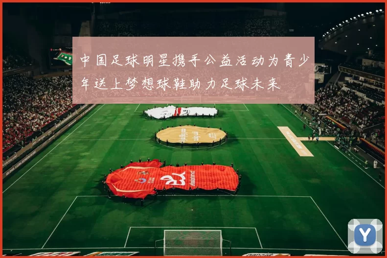 中国足球明星携手公益活动为青少年送上梦想球鞋助力足球未来