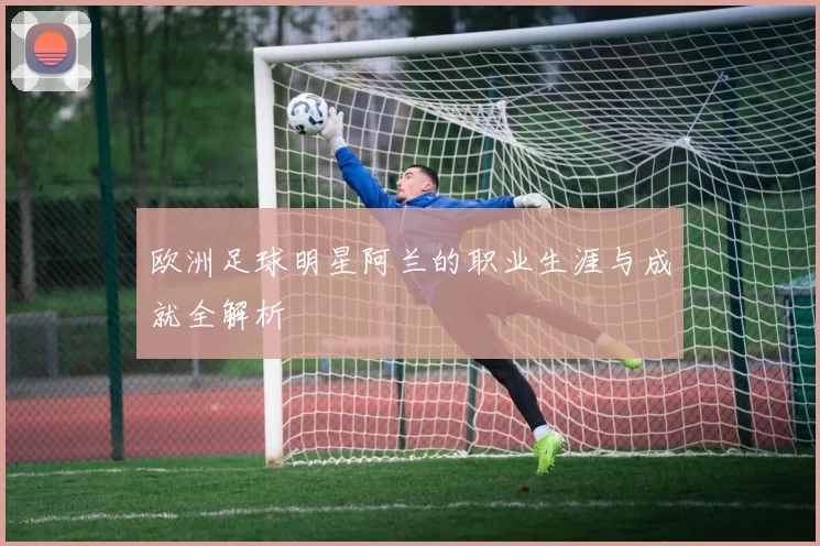 欧洲足球明星阿兰的职业生涯与成就全解析