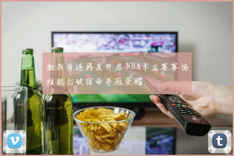 激烈角逐再度开启 NBA季后赛赛场谁能打破宿命夺冠荣耀