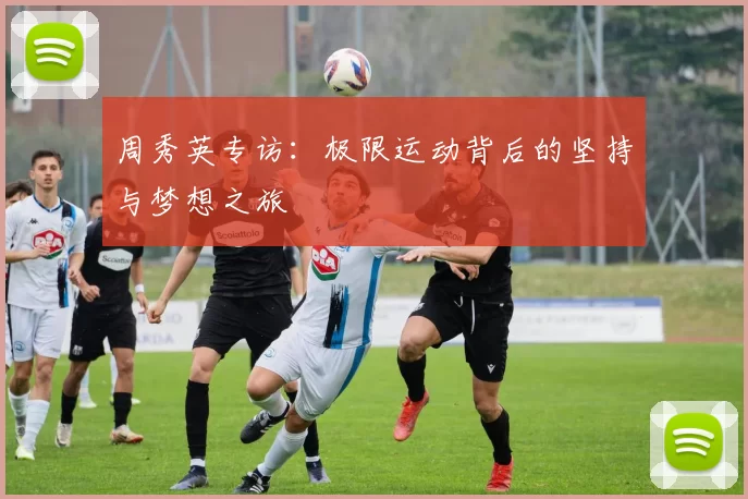 周秀英专访：极限运动背后的坚持与梦想之旅