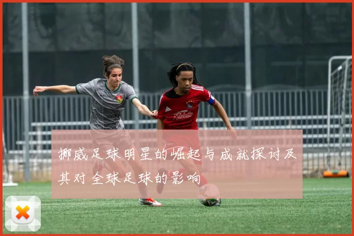 挪威足球明星的崛起与成就探讨及其对全球足球的影响