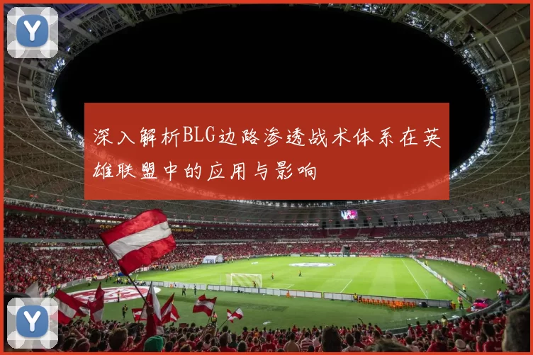 深入解析BLG边路渗透战术体系在英雄联盟中的应用与影响