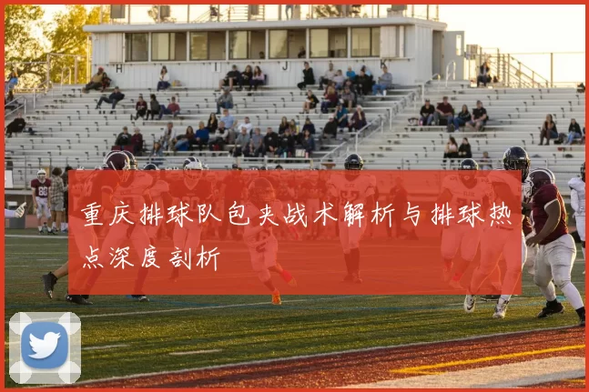 重庆排球队包夹战术解析与排球热点深度剖析