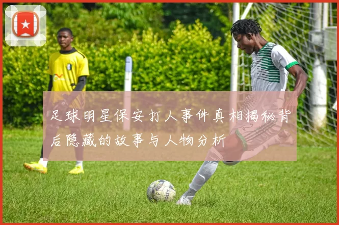 足球明星保安打人事件真相揭秘背后隐藏的故事与人物分析