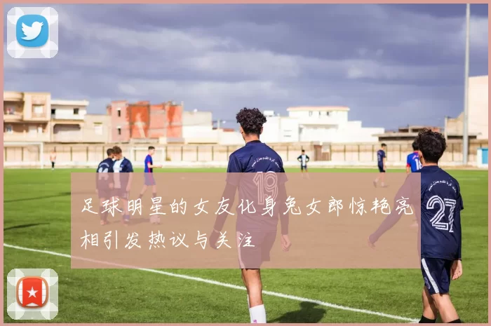 足球明星的女友化身兔女郎惊艳亮相引发热议与关注