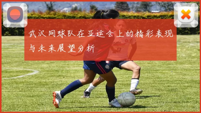 武汉网球队在亚运会上的精彩表现与未来展望分析